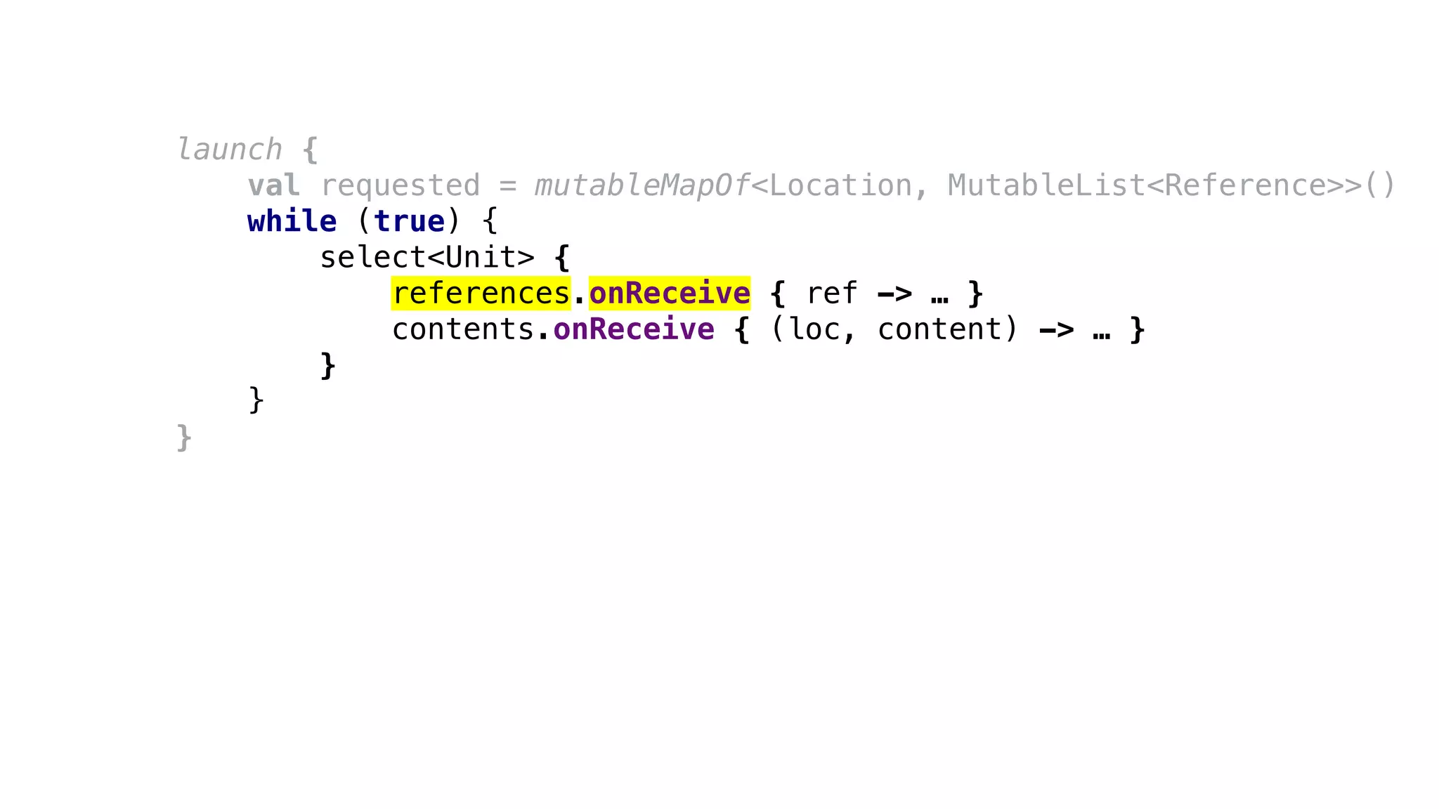launch {
val requested = mutableMapOf<Location, MutableList<Reference>>()
while (true) {
select<Unit> {
references.onReceive { ref -> … }
contents.onReceive { (loc, content) -> … }
}
}
}
 