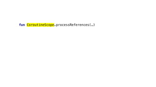 fun CoroutineScope.processReferences(…)
 