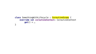 class SomethingWithLifecycle : CoroutineScope {
override val coroutineContext: CoroutineContext
get() = …
}
 