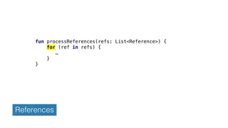 References
fun processReferences(refs: List<Reference>) {
for (ref in refs) {
…
}
}
 