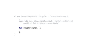 class SomethingWithLifecycle : CoroutineScope {
…
override val coroutineContext: CoroutineContext
get() = job + Dispatchers.Main
fun doSomething() {
}
}
 