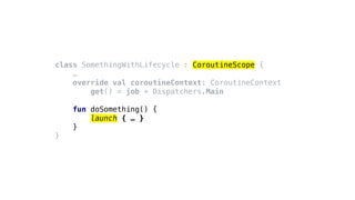 class SomethingWithLifecycle : CoroutineScope {
…
override val coroutineContext: CoroutineContext
get() = job + Dispatchers.Main
fun doSomething() {
launch { … }
}
}
 