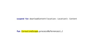 suspend fun downloadContent(location: Location): Content
fun CoroutineScope.processReferences(…)
 