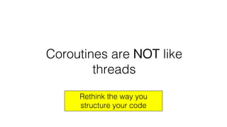 Coroutines are NOT like
threads
Rethink the way you
structure your code
 