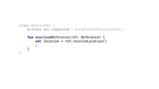 class Downloader {
private val requested = mutableSetOf<Location>()
fun downloadReference(ref: Reference) {
val location = ref.resolveLocation()
…
}
}
 