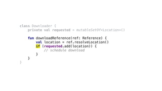 class Downloader {
private val requested = mutableSetOf<Location>()
fun downloadReference(ref: Reference) {
val location = ref.resolveLocation()
if (requested.add(location)) {
// schedule download
}
}
}
 