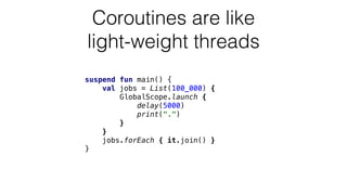 suspend fun main() {
val jobs = List(100_000) {
GlobalScope.launch {
delay(5000)
print(".")
}
}
jobs.forEach { it.join() }
}
Coroutines are like
light-weight threads
 