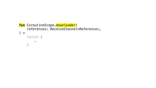 fun CoroutineScope.downloader(
references: ReceiveChannel<Reference>,
) =
launch {
…
}
 