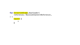 fun CoroutineScope.downloader(
references: ReceiveChannel<Reference>,
) =
launch {
…
}
 