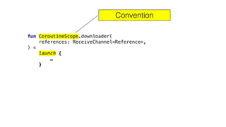 fun CoroutineScope.downloader(
references: ReceiveChannel<Reference>,
) =
launch {
…
}
Convention
 
