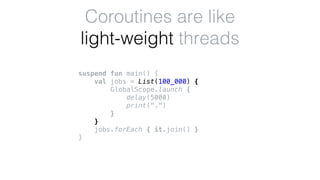 suspend fun main() {
val jobs = List(100_000) {
GlobalScope.launch {
delay(5000)
print(".")
}
}
jobs.forEach { it.join() }
}
Coroutines are like
light-weight threads
 