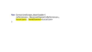 fun CoroutineScope.downloader(
references: ReceiveChannel<Reference>,
locations: SendChannel<Location>
)
 
