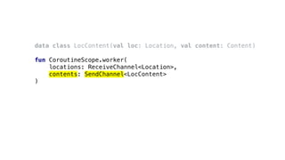 data class LocContent(val loc: Location, val content: Content)
fun CoroutineScope.worker(
locations: ReceiveChannel<Location>,
contents: SendChannel<LocContent>
)
 