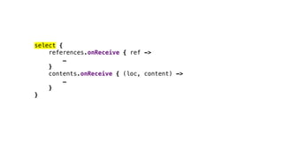 select {
references.onReceive { ref ->
…
}
contents.onReceive { (loc, content) ->
…
}
}
 