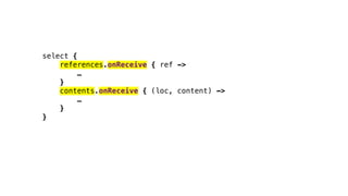 select {
references.onReceive { ref ->
…
}
contents.onReceive { (loc, content) ->
…
}
}
 