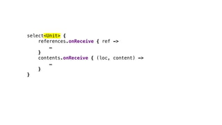 select<Unit> {
references.onReceive { ref ->
…
}
contents.onReceive { (loc, content) ->
…
}
}
 