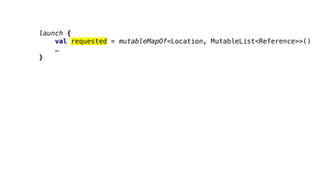 launch {
val requested = mutableMapOf<Location, MutableList<Reference>>()
…
}
 