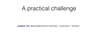 A practical challenge
suspend fun downloadContent(location: Location): Content
 