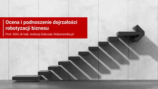 Ocena i podnoszenie dojrzałości
robotyzacji biznesu
Prof. SGH, dr hab. Andrzej Sobczak, Robonomika.pl
 