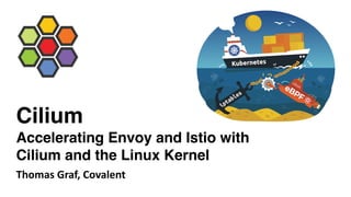 Cilium
Accelerating Envoy and Istio with
Cilium and the Linux Kernel
Thomas Graf, Covalent
 