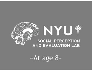 NYU
SOCIAL PERCEPTION
& EVALUATION LAB
The Social Perception &
Evaluation Lab @ age 8
~At age 8~
 