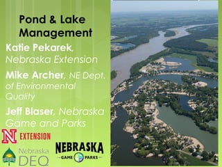 Pond & Lake
Management
Katie Pekarek,
Nebraska Extension
Mike Archer, NE Dept.
of Environmental
Quality
Jeff Blaser, Nebraska
Game and Parks
 