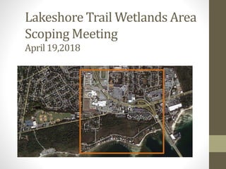 Lakeshore Trail Wetlands Area
Scoping Meeting
April 19,2018
 