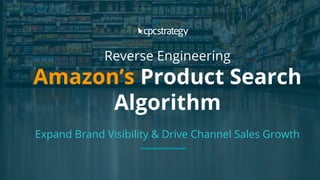 Copyright 2017 - Q4 Amazon Virtual Summit
Reverse Engineering
Amazon’s Product Search
Algorithm
Expand Brand Visibility & Drive Channel Sales Growth
 
