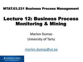 MTAT.03.231 Business Process Management
Lecture 12: Business Process
Monitoring & Mining
Marlon Dumas
University of Tartu
marlon.dumas@ut.ee
 