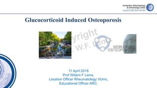 Glucocorticoid Induced Osteoporosis
11 April 2018
Prof Willem F Lems,
Location Officer Rheumatology VUmc,
Educational Officer ARC.
 