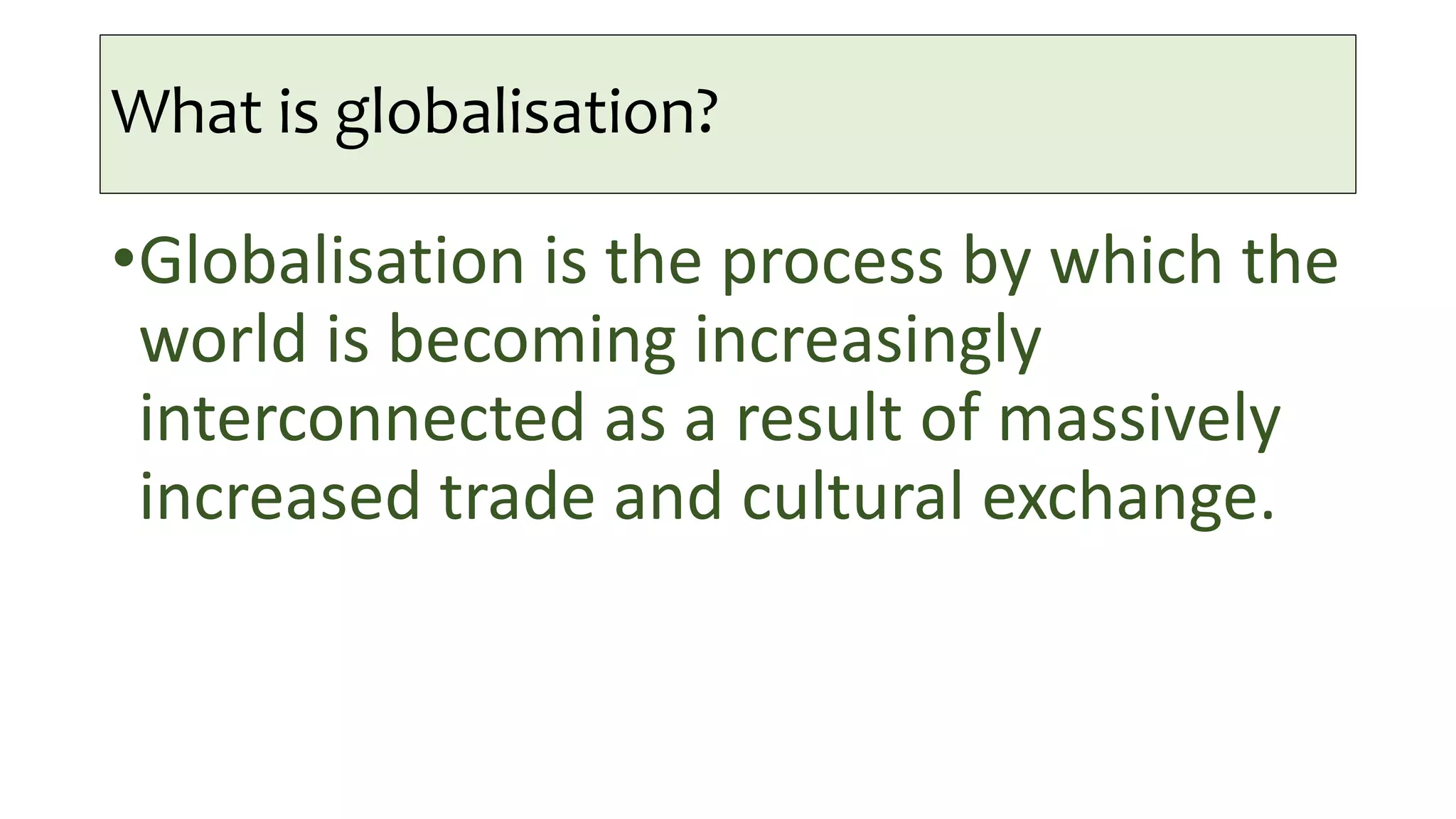 What is globalisation?
•Globalisation is the process by which the
world is becoming increasingly
interconnected as a result of massively
increased trade and cultural exchange.
 