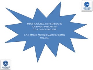 MODIFICACIONES A LEY GENERAL DE
SOCIEDADES MERCANTILES
D.O.F. 14 DE JUNIO 2018
C.P.C. MARCO ANTONIO MARTÌNEZ GÒMEZ
U.N.A.M.
 