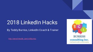 2018 LinkedIn Hacks
By Teddy Burriss, LinkedIn Coach & Trainer
http://www.linkedin.com/in/tlburriss
 