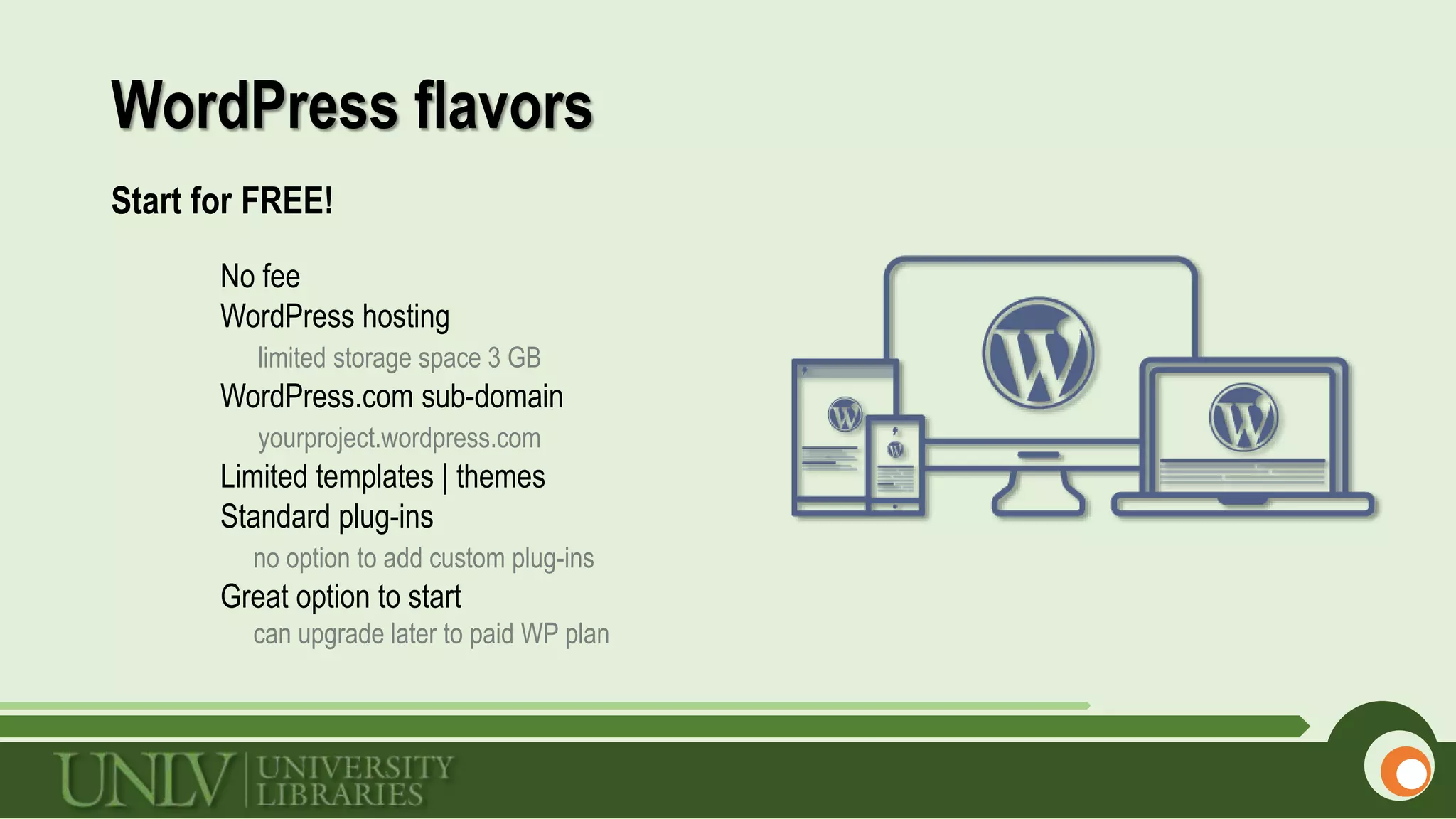 WordPress flavors
Start for FREE!
No fee
WordPress hosting
limited storage space 3 GB
WordPress.com sub-domain
yourproject.wordpress.com
Limited templates | themes
Standard plug-ins
no option to add custom plug-ins
Great option to start
can upgrade later to paid WP plan
 