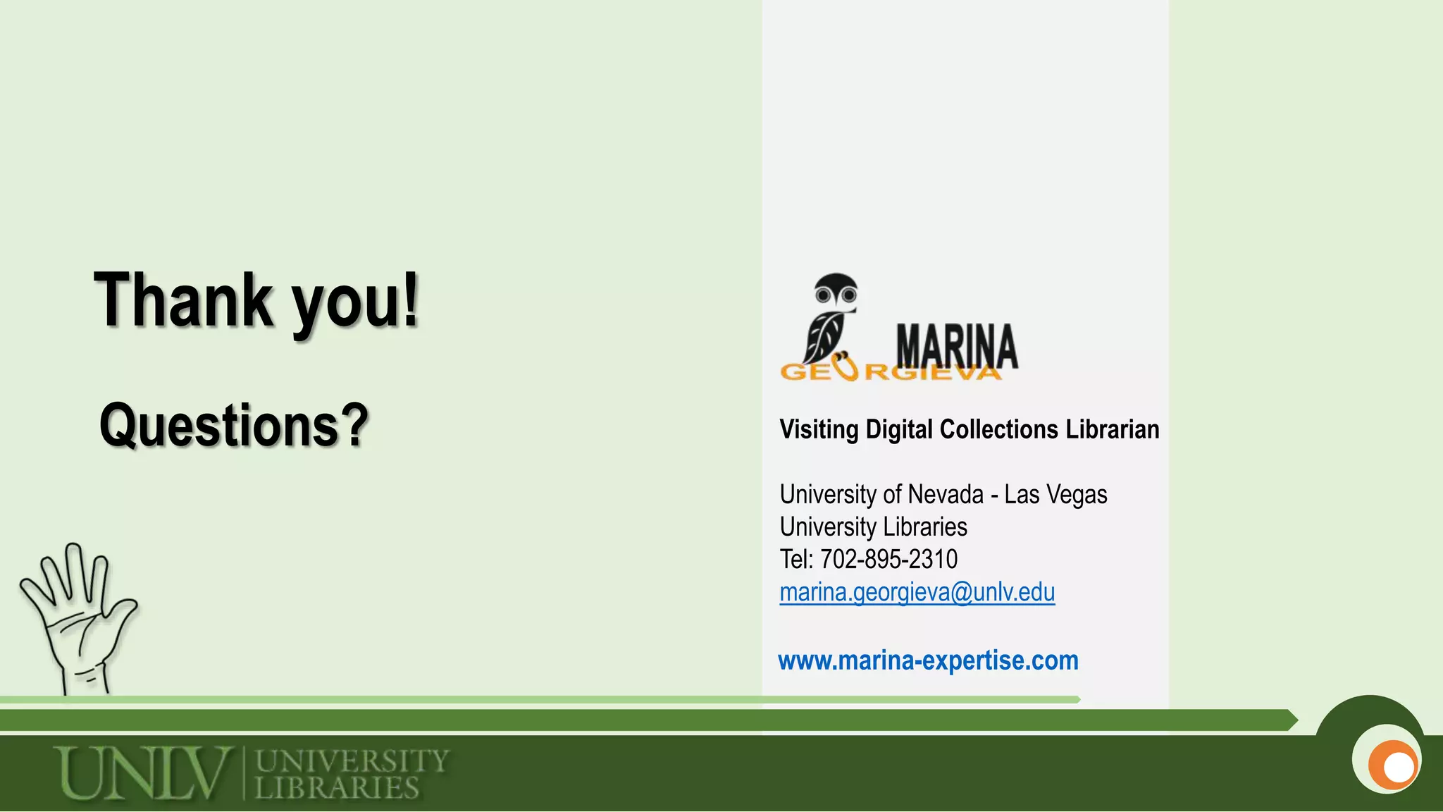 Visiting Digital Collections Librarian
University of Nevada - Las Vegas
University Libraries
Tel: 702-895-2310
marina.georgieva@unlv.edu
www.marina-expertise.com
Thank you!
Questions?
 