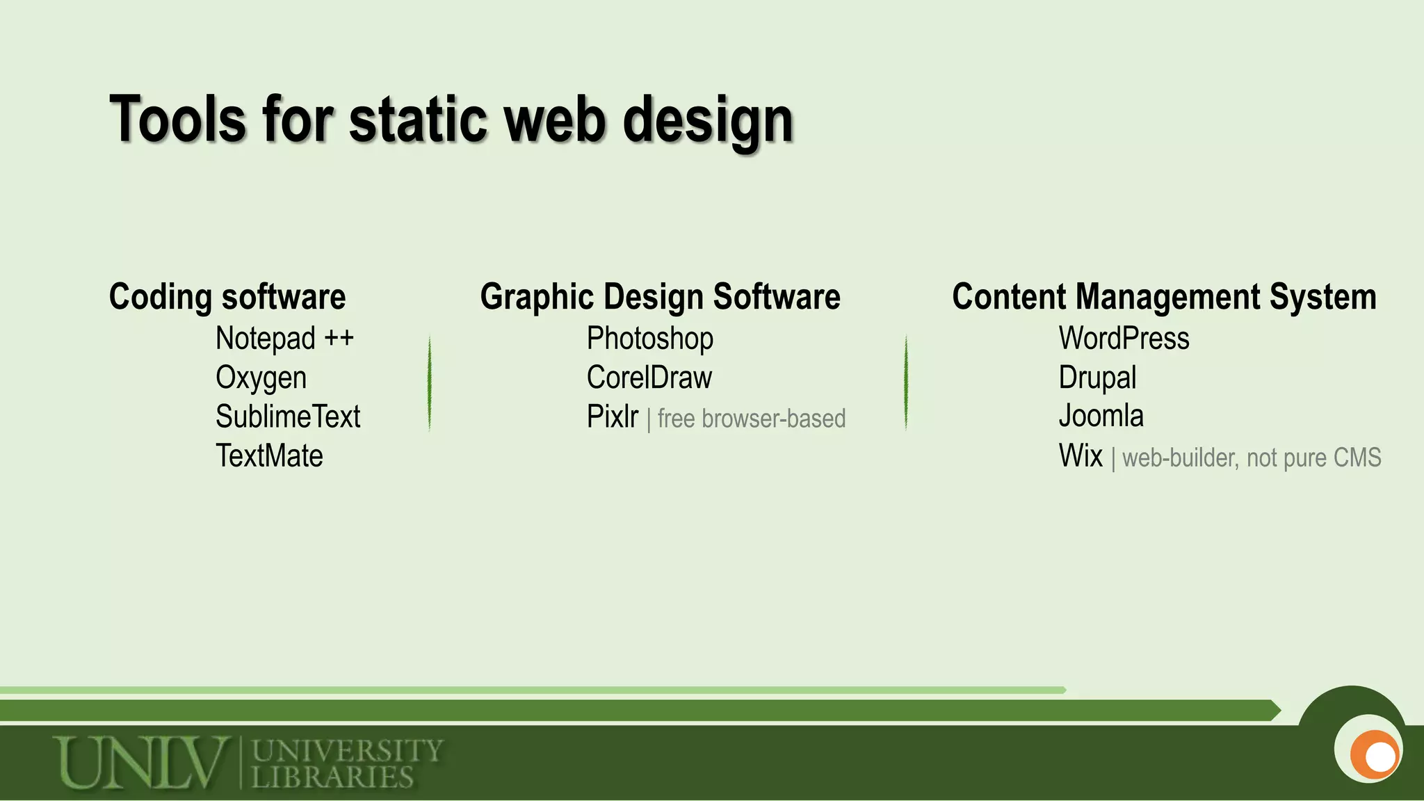 Tools for static web design
Coding software
Notepad ++
Oxygen
SublimeText
TextMate
Content Management System
WordPress
Drupal
Joomla
Wix | web-builder, not pure CMS
Graphic Design Software
Photoshop
CorelDraw
Pixlr | free browser-based
 