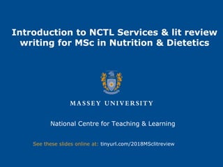 Introduction to NCTL Services & lit review
writing for MSc in Nutrition & Dietetics
National Centre for Teaching & Learning
See these slides online at: tinyurl.com/2018MSclitreview
 