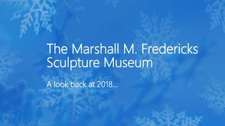 The Marshall M. Fredericks
Sculpture Museum
A look back at 2018…
 