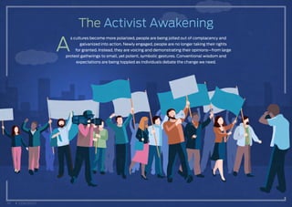The Activist Awakening
A
s cultures become more polarized, people are being jolted out of complacency and
galvanized into action. Newly engaged, people are no longer taking their rights
for granted. Instead, they are voicing and demonstrating their opinions—from large
protest gatherings to small, yet potent, symbolic gestures. Conventional wisdom and
expectations are being toppled as individuals debate the change we need.
10 CONTENTS
 