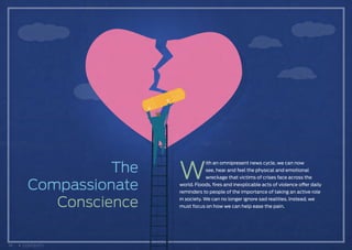 The
Compassionate
Conscience
W
ith an omnipresent news cycle, we can now
see, hear and feel the physical and emotional
wreckage that victims of crises face across the
world. Floods, fires and inexplicable acts of violence offer daily
reminders to people of the importance of taking an active role
in society. We can no longer ignore sad realities. Instead, we
must focus on how we can help ease the pain.
18 CONTENTS
 
