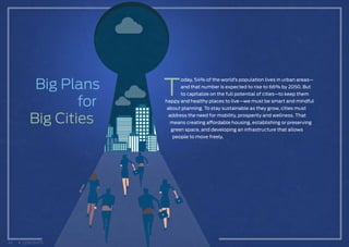Big Plans
for
Big Cities
T
oday, 54% of the world’s population lives in urban areas—
and that number is expected to rise to 66% by 2050. But
to capitalize on the full potential of cities—to keep them
happy and healthy places to live—we must be smart and mindful
about planning. To stay sustainable as they grow, cities must
address the need for mobility, prosperity and wellness. That
means creating affordable housing, establishing or preserving
green space, and developing an infrastructure that allows
people to move freely.
42 CONTENTS
 