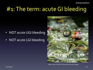 #1:The term: acute GI bleeding
• NOT acute UGI bleeding
• NOT acute LGI bleeding
21/10/2020 28
Water drop-8, NGS. ©mohammad reza shojaee
Interpretation
 
