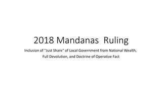 2018 Mandanas Ruling
Inclusion of "Just Share" of Local Government from National Wealth,
Full Devolution, and Doctrine of Operative Fact
 