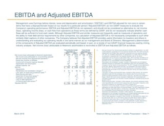 Newmont Mining Corporation I Investor Presentation – Slide 71March 2018
EBITDA and Adjusted EBITDA
Management uses Earnings before interest, taxes and depreciation and amortization (“EBITDA”) and EBITDA adjusted for non-core or certain
items that have a disproportionate impact on our results for a particular period (“Adjusted EBITDA”) as non-GAAP measures to evaluate the
Company’s operating performance. EBITDA and Adjusted EBITDA do not represent, and should not be considered an alternative to, net income
(loss), operating income (loss), or cash flow from operations as those terms are defined by GAAP, and do not necessarily indicate whether cash
flows will be sufficient to fund cash needs. Although Adjusted EBITDA and similar measures are frequently used as measures of operations and
the ability to meet debt service requirements by other companies, our calculation of Adjusted EBITDA is not necessarily comparable to such other
similarly titled captions of other companies. The Company believes that Adjusted EBITDA provides useful information to investors and others in
understanding and evaluating our operating results in the same manner as our management and Board of Directors. Management’s determination
of the components of Adjusted EBITDA are evaluated periodically and based, in part, on a review of non-GAAP financial measures used by mining
industry analysts. Net income (loss) attributable to Newmont stockholders is reconciled to EBITDA and Adjusted EBITDA as follows:
(1) Net loss (income) from discontinued operations relates to (i) adjustments in our Holt
royalty obligation, presented net of tax expense (benefit) of $1, $13, $(24) and $(19),
respectively, and (ii) Batu Hijau operations, presented net of tax expense (benefit)
of $-, $51, $- and $309, respectively, (iii) adjustments to our Batu Hijau Contingent
Consideration, presented net of tax expense (benefit) of $4, $-, $4 and $-,
respectively, and (iv) the loss on sale of Batu Hijau, which has been recorded on an
attributable basis. For additional information regarding our discontinued operations,
see Note 3 to our Consolidated Financial Statements.
(2) Reclamation and remediation charges, included in Reclamation and remediation,
represent revisions to reclamation and remediation plans and cost estimates at the
Company’s former historic mining operations. The 2017 charges include adjustments
at the Rain, Midnite, Resurrection and San Luis remediation and closure sites in
December 2017. The 2016 charges include adjustments to reclamation liabilities
associated with the review of the Yanacocha long-term mining and closure plans in
December 2016.
(3) Loss (gain) on asset and investment sales, included in Other income, net, primarily
represents a gain from the exchange of our interest in the Fort á la Corne joint
venture for equity ownership in Shore Gold in June 2017, the sale of our holdings in
Regis in March 2016 and income recorded in September 2016 associated with
contingent consideration from the sale of certain properties in Nevada during the first
quarter of 2015.
(4) Restructuring and other, included in Other expense, net, primarily represents certain
costs associated with severance and outsourcing costs and system integration costs
during 2016 related to our acquisition of CC&V in August 2015.
(5) Impairment of long-lived assets, included in Impairment of long-lived assets,
represents non-cash write-downs of long-lived assets. The 2016 impairments include
$970 related to long-lived assets in Yanacocha in December 2016. See Note 7 to
our Consolidated Financial Statements for further information.
(6) Acquisition cost adjustments, included in Other expense, net, represent net
adjustments to the contingent consideration and related liabilities associated with the
acquisition of the final 33.33% interest in Boddington in June 2009.
(7) Loss on debt repayment, included in Other income, net, represents the impact from
the debt tender offer on our 2019 Senior Notes and 2039 Senior Notes in March
2016 and the debt tender offer on our 2022 Senior Notes in November 2016.
(8) La Quinua leach pad revision, included in Costs applicable to sales, represents a
significant write-down of the estimated recoverable ounces at Yanacocha in
September 2016.
Three Months Ended Years Ended
December 31, December 31,
2017 2016 2017 2016
Net income (loss) attributable to Newmont stockholders $ (527) $ (344) $ (98) $ (627)
Net income (loss) attributable to noncontrolling interests 33 (463) 11 (296)
Net loss (income) from discontinued operations
(1)
(7) (92) 38 133
Equity loss (income) of affiliates 12 5 16 13
Income and mining tax expense (benefit) 776 8 1,125 563
Depreciation and amortization 321 328 1,249 1,220
Interest expense, net 54 69 241 273
EBITDA $ 662 $ (489) $ 2,582 $ 1,279
Adjustments:
Reclamation and remediation charges
(2)
$ 61 $ 88 $ 64 $ 88
Loss (gain) on asset and investment sales
(3)
(2) 1 (23) (108)
Restructuring and other
(4)
4 6 14 32
Impairment of long-lived assets
(5)
11 973 14 977
Acquisition cost adjustments
(6)
— (1) 2 10
Loss on debt repayment
(7)
— 51 — 55
La Quinua leach pad revision
(8)
— — — 32
Adjusted EBITDA $ 736 $ 629 $ 2,653 $ 2,365
 