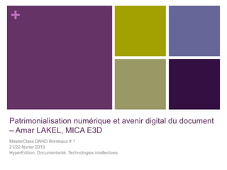 +
Patrimonialisation numérique et avenir digital du document
– Amar LAKEL, MICA E3D
MasterClass DNHD Bordeaux # 1
21/22 février 2019
HyperEdition, Documentarité, Technologies intellectives
 