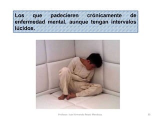 30
Los que padecieren crónicamente de
enfermedad mental, aunque tengan intervalos
lúcidos.
Profesor: Juan Armando Reyes Mendoza
 