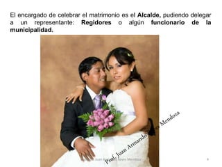 El encargado de celebrar el matrimonio es el Alcalde, pudiendo delegar
a un representante: Regidores o algún funcionario de la
municipalidad.
4
Profesor: Juan Armando Reyes Mendoza
 