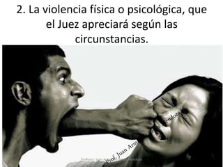2. La violencia física o psicológica, que
el Juez apreciará según las
circunstancias.
50
Profesor: Juan Armando Reyes Mendoza
 