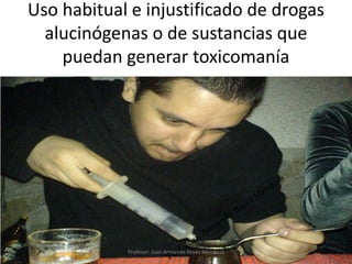 Uso habitual e injustificado de drogas
alucinógenas o de sustancias que
puedan generar toxicomanía
55
Profesor: Juan Armando Reyes Mendoza
 