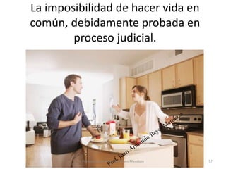 La imposibilidad de hacer vida en
común, debidamente probada en
proceso judicial.
57
Profesor: Juan Armando Reyes Mendoza
 